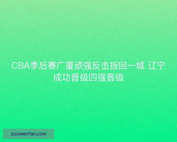 CBA季后赛广厦顽强反击扳回一城 辽宁成功晋级四强晋级 CBA季后赛广厦顽强反击扳回一城 辽宁成功晋级四强晋级