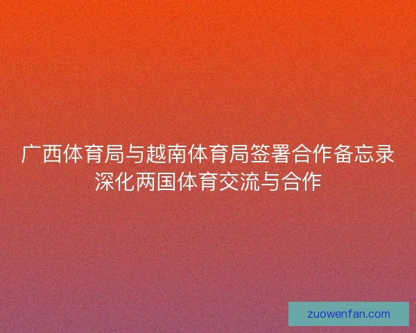 广西体育局与越南体育局签署合作备忘录深化两国体育交流与合作