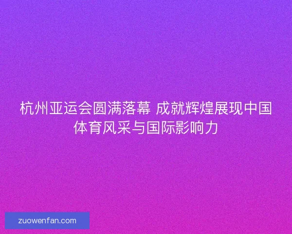 杭州亚运会圆满落幕 成就辉煌展现中国体育风采与国际影响力