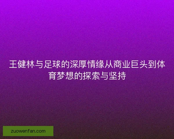 王健林与足球的深厚情缘从商业巨头到体育梦想的探索与坚持 王健林与足球的深厚情缘从商业巨头到体育梦想的探索与坚持