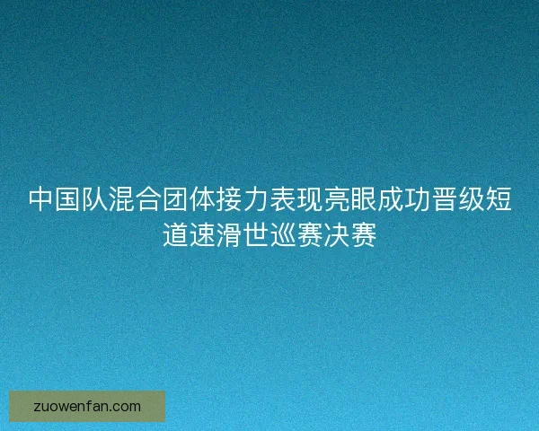 中国队混合团体接力表现亮眼成功晋级短道速滑世巡赛决赛 中国队混合团体接力表现亮眼成功晋级短道速滑世巡赛决赛
