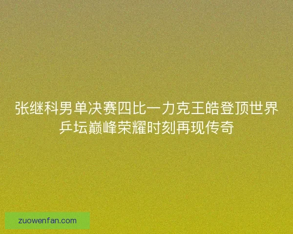张继科男单决赛四比一力克王皓登顶世界乒坛巅峰荣耀时刻再现传奇 张继科男单决赛四比一力克王皓登顶世界乒坛巅峰荣耀时刻再现传奇