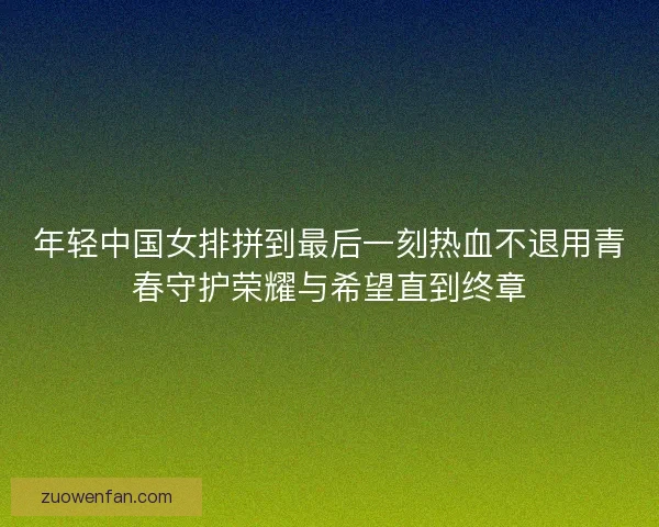 年轻中国女排拼到最后一刻热血不退用青春守护荣耀与希望直到终章 年轻中国女排拼到最后一刻热血不退用青春守护荣耀与希望直到终章