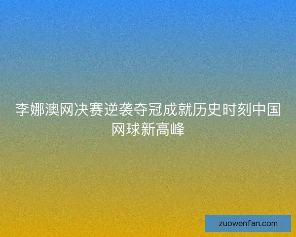 李娜澳网决赛逆袭夺冠成就历史时刻中国网球新高峰