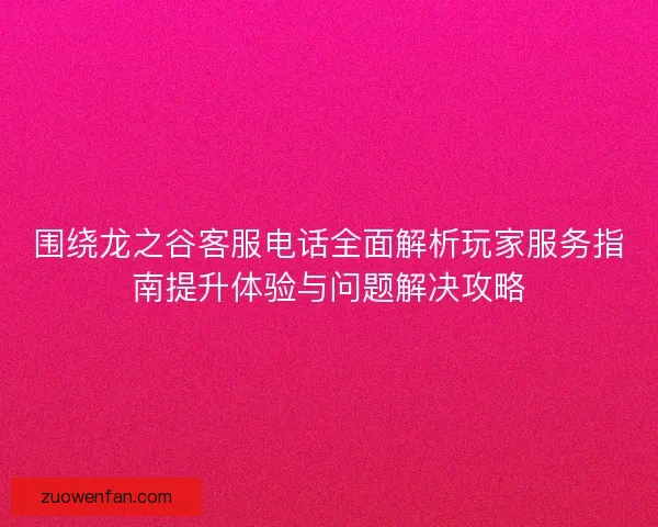 围绕龙之谷客服电话全面解析玩家服务指南提升体验与问题解决攻略
