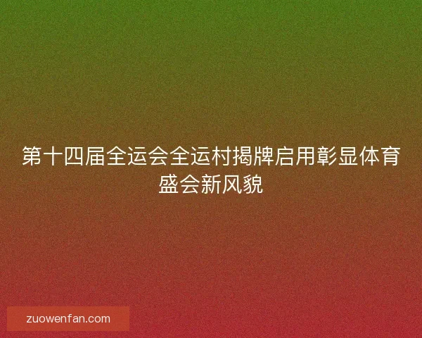 第十四届全运会全运村揭牌启用彰显体育盛会新风貌