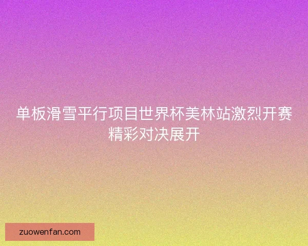 单板滑雪平行项目世界杯美林站激烈开赛精彩对决展开